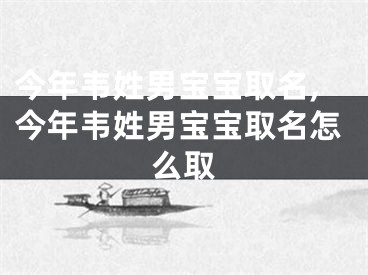 今年韦姓男宝宝取名,今年韦姓男宝宝取名怎么取