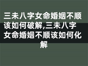三未八字女命婚姻不顺该如何破解,三未八字女命婚姻不顺该如何化解