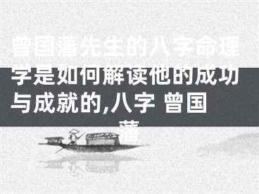 曾国藩先生的八字命理学是如何解读他的成功与成就的,八字 曾国藩