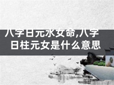 八字日元水女命,八字日柱元女是什么意思