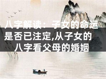 八字解读:子女的命运是否已注定,从子女的八字看父母的婚姻