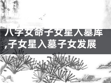 八字女命子女星入墓库,子女星入墓子女发展