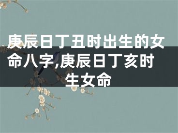 庚辰日丁丑时出生的女命八字,庚辰日丁亥时生女命