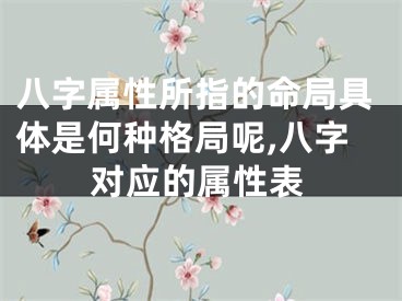八字属性所指的命局具体是何种格局呢,八字对应的属性表