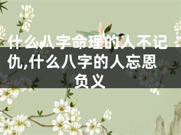 什么八字命理的人不记仇,什么八字的人忘恩负义