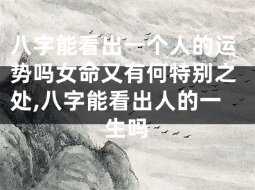 八字能看出一个人的运势吗女命又有何特别之处,八字能看出人的一生吗
