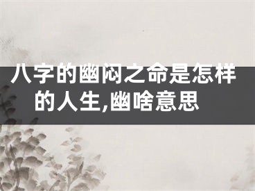 八字的幽闷之命是怎样的人生,幽啥意思