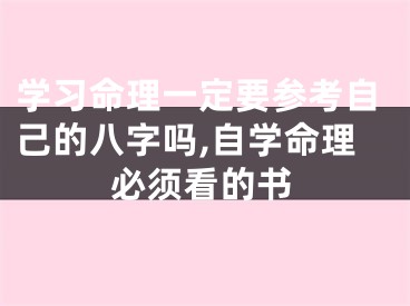 学习命理一定要参考自己的八字吗,自学命理必须看的书