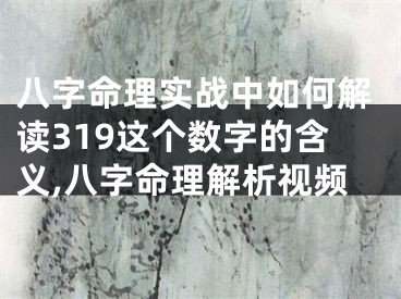 八字命理实战中如何解读319这个数字的含义,八字命理解析视频