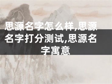 思源名字怎么样,思源名字打分测试,思源名字寓意