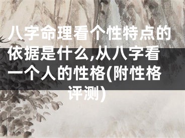 八字命理看个性特点的依据是什么,从八字看一个人的性格(附性格评测)