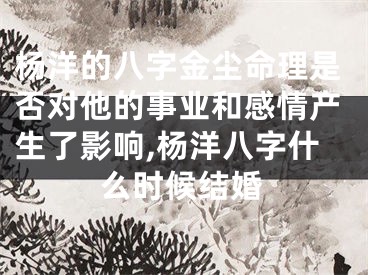 杨洋的八字金尘命理是否对他的事业和感情产生了影响,杨洋八字什么时候结婚