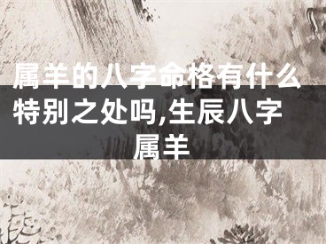 属羊的八字命格有什么特别之处吗,生辰八字属羊