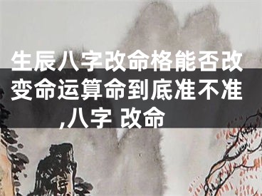 生辰八字改命格能否改变命运算命到底准不准,八字 改命