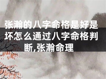 张瀚的八字命格是好是坏怎么通过八字命格判断,张瀚命理