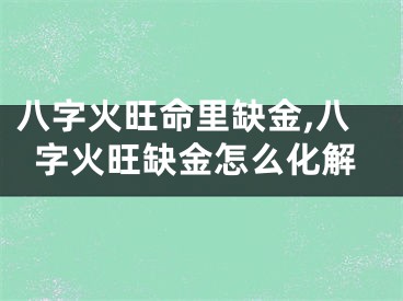 八字火旺命里缺金,八字火旺缺金怎么化解