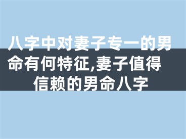 八字中对妻子专一的男命有何特征,妻子值得信赖的男命八字