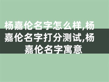 杨嘉伦名字怎么样,杨嘉伦名字打分测试,杨嘉伦名字寓意