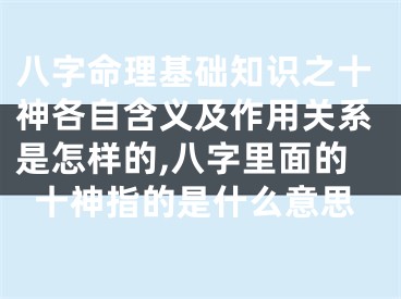 八字命理基础知识之十神各自含义及作用关系是怎样的,八字里面的十神指的是什么意思