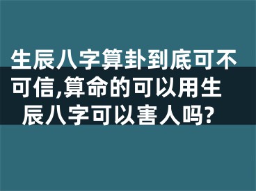 生辰八字算卦到底可不可信,算命的可以用生辰八字可以害人吗?