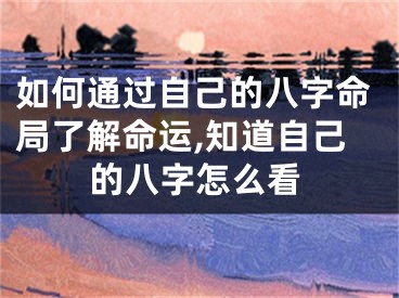如何通过自己的八字命局了解命运,知道自己的八字怎么看