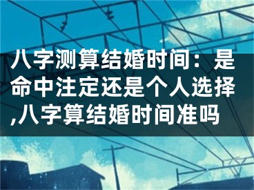 八字测算结婚时间：是命中注定还是个人选择,八字算结婚时间准吗