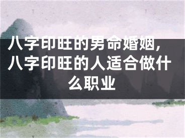 八字印旺的男命婚姻,八字印旺的人适合做什么职业
