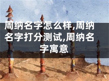 周纳名字怎么样,周纳名字打分测试,周纳名字寓意