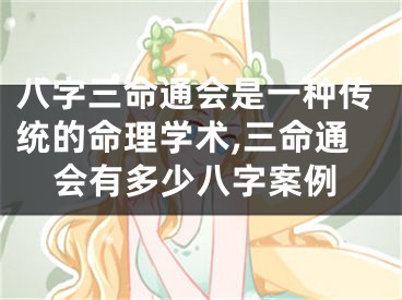 八字三命通会是一种传统的命理学术,三命通会有多少八字案例
