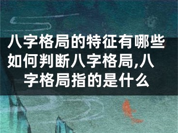 八字格局的特征有哪些如何判断八字格局,八字格局指的是什么