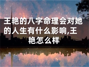 王艳的八字命理会对她的人生有什么影响,王艳怎么样