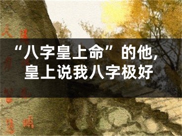 “八字皇上命”的他,皇上说我八字极好
