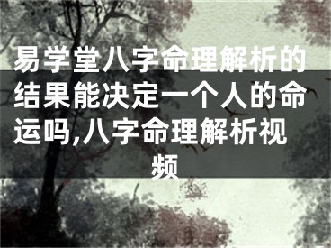 易学堂八字命理解析的结果能决定一个人的命运吗,八字命理解析视频