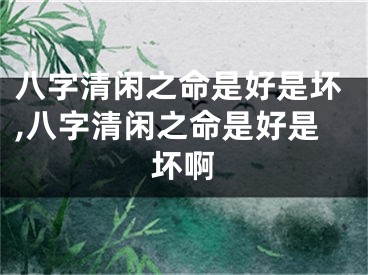 八字清闲之命是好是坏,八字清闲之命是好是坏啊