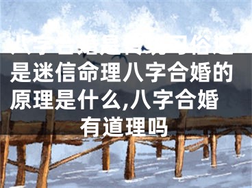 八字合婚是传统习俗还是迷信命理八字合婚的原理是什么,八字合婚有道理吗