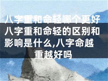 八字重和命轻哪个更好八字重和命轻的区别和影响是什么,八字命越重越好吗