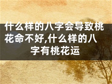 什么样的八字会导致桃花命不好,什么样的八字有桃花运