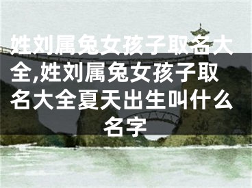 姓刘属兔女孩子取名大全,姓刘属兔女孩子取名大全夏天出生叫什么名字