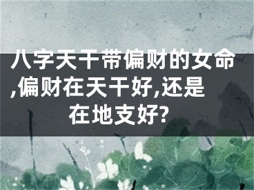 八字天干带偏财的女命,偏财在天干好,还是在地支好?