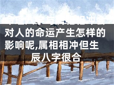 命理八字与属相相冲会对人的命运产生怎样的影响呢,属相相冲但生辰八字很合