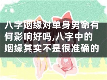 八字姻缘对单身男命有何影响好吗,八字中的姻缘其实不是很准确的
