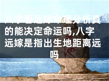 八字看远嫁命理分析真的能决定命运吗,八字远嫁是指出生地距离远吗
