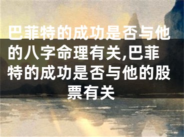 巴菲特的成功是否与他的八字命理有关,巴菲特的成功是否与他的股票有关