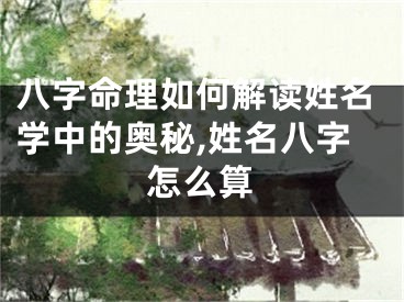 八字命理如何解读姓名学中的奥秘,姓名八字怎么算