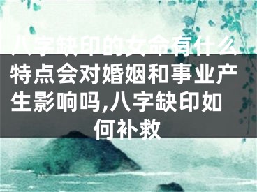 八字缺印的女命有什么特点会对婚姻和事业产生影响吗,八字缺印如何补救