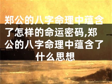 郑公的八字命理中蕴含了怎样的命运密码,郑公的八字命理中蕴含了什么思想