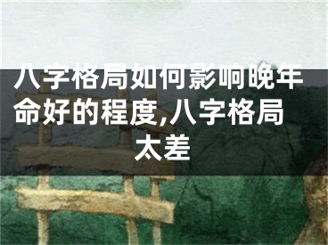 八字格局如何影响晚年命好的程度,八字格局太差