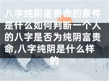 八字纯阴富贵命的条件是什么如何判断一个人的八字是否为纯阴富贵命,八字纯阴是什么样的