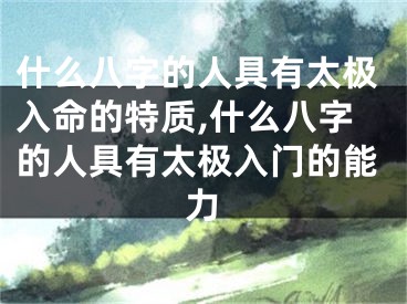 什么八字的人具有太极入命的特质,什么八字的人具有太极入门的能力