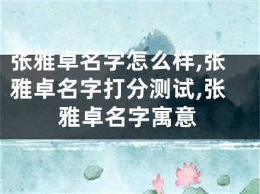 张雅卓名字怎么样,张雅卓名字打分测试,张雅卓名字寓意